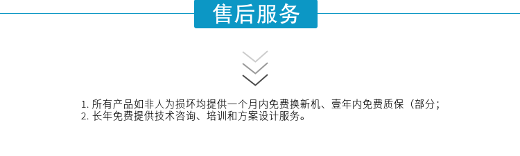 1.所有產(chǎn)品如非人為損壞均提供一個(gè)月內(nèi)免費(fèi)換新機(jī)、壹年內(nèi)免費(fèi)質(zhì)保（部分；
2. 長(zhǎng)年免費(fèi)提供技術(shù)咨詢、培訓(xùn)和方案設(shè)計(jì)服務(wù)。